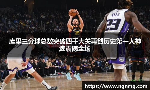 库里三分球总数突破四千大关再创历史第一人神迹震撼全场