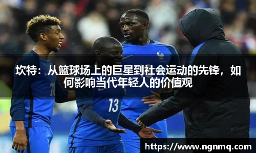 坎特：从篮球场上的巨星到社会运动的先锋，如何影响当代年轻人的价值观