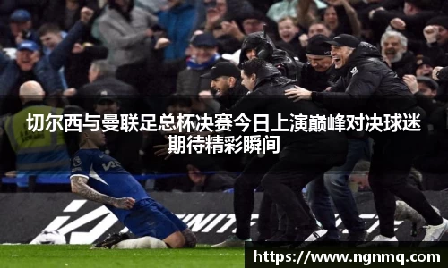 切尔西与曼联足总杯决赛今日上演巅峰对决球迷期待精彩瞬间
